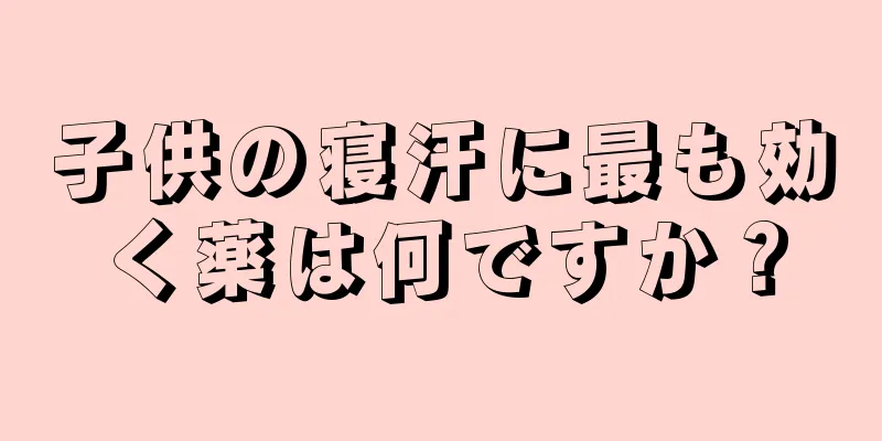 子供の寝汗に最も効く薬は何ですか？