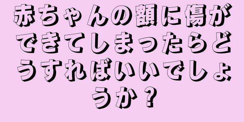 赤ちゃんの額に傷ができてしまったらどうすればいいでしょうか？