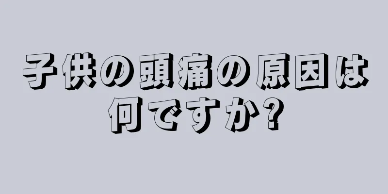 子供の頭痛の原因は何ですか?
