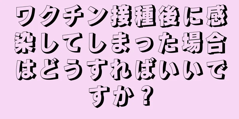 ワクチン接種後に感染してしまった場合はどうすればいいですか？