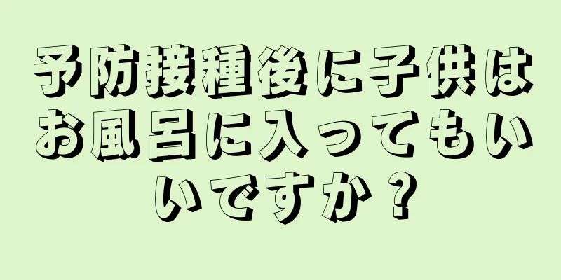予防接種後に子供はお風呂に入ってもいいですか？