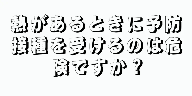 熱があるときに予防接種を受けるのは危険ですか？