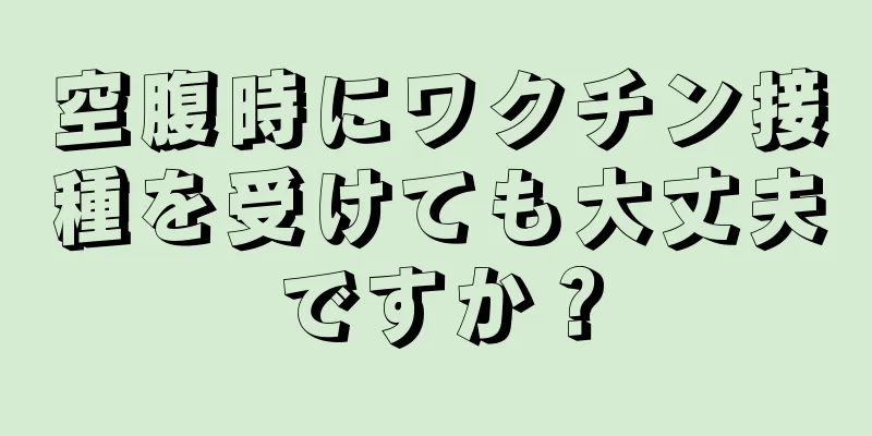 空腹時にワクチン接種を受けても大丈夫ですか？