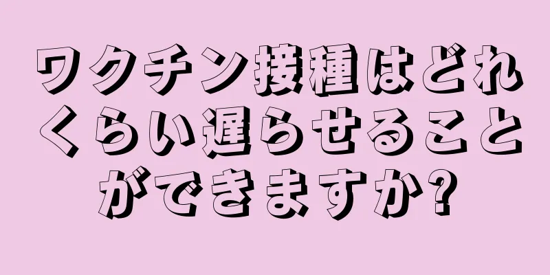 ワクチン接種はどれくらい遅らせることができますか?