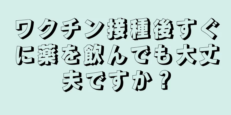 ワクチン接種後すぐに薬を飲んでも大丈夫ですか？