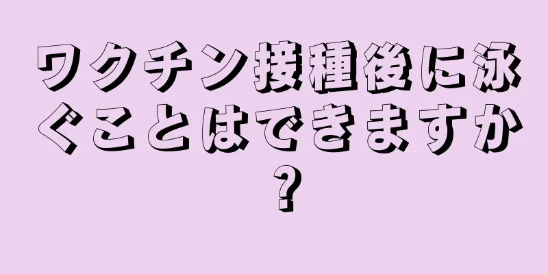 ワクチン接種後に泳ぐことはできますか？