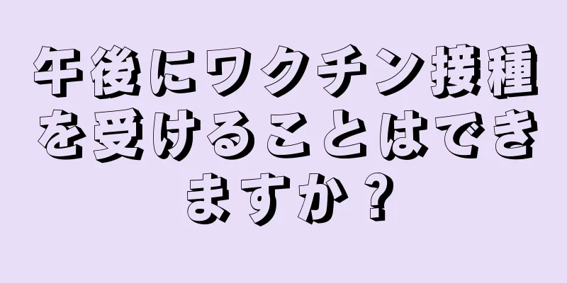 午後にワクチン接種を受けることはできますか？