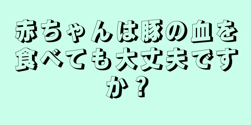 赤ちゃんは豚の血を食べても大丈夫ですか？