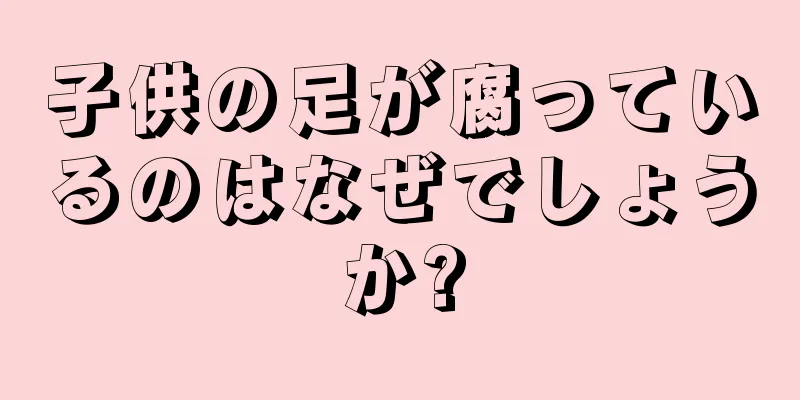 子供の足が腐っているのはなぜでしょうか?