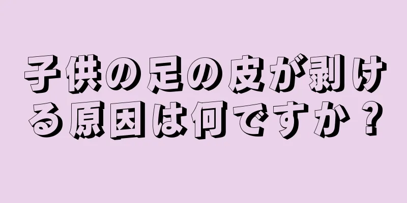 子供の足の皮が剥ける原因は何ですか？