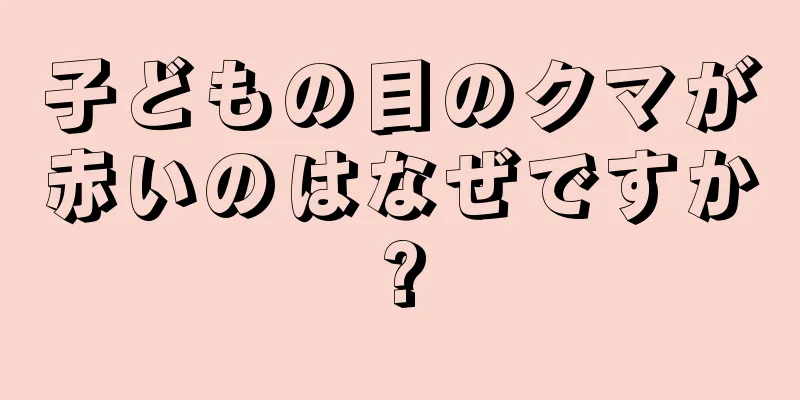子どもの目のクマが赤いのはなぜですか?