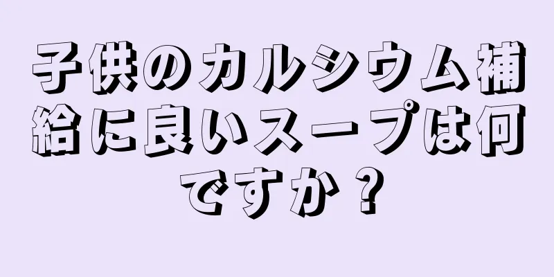 子供のカルシウム補給に良いスープは何ですか？