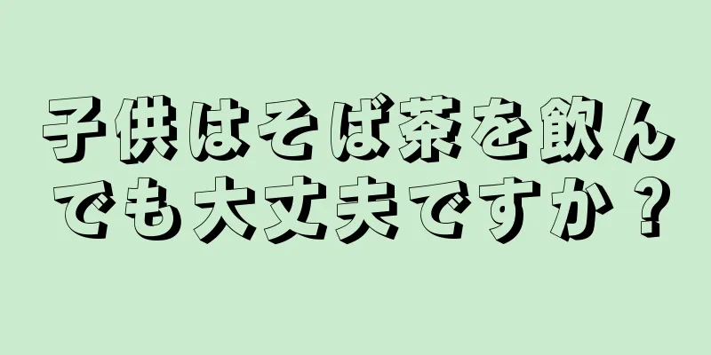 子供はそば茶を飲んでも大丈夫ですか？