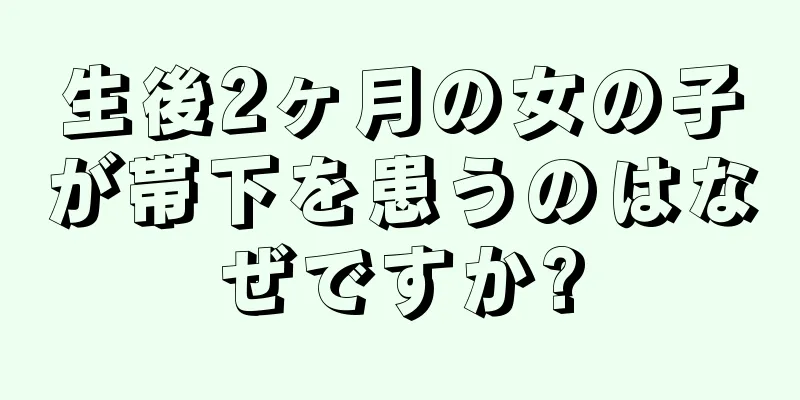 生後2ヶ月の女の子が帯下を患うのはなぜですか?