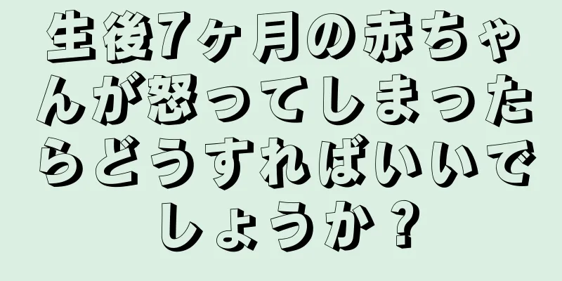 生後7ヶ月の赤ちゃんが怒ってしまったらどうすればいいでしょうか？