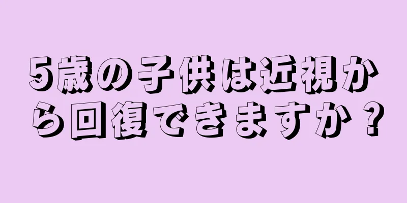 5歳の子供は近視から回復できますか？