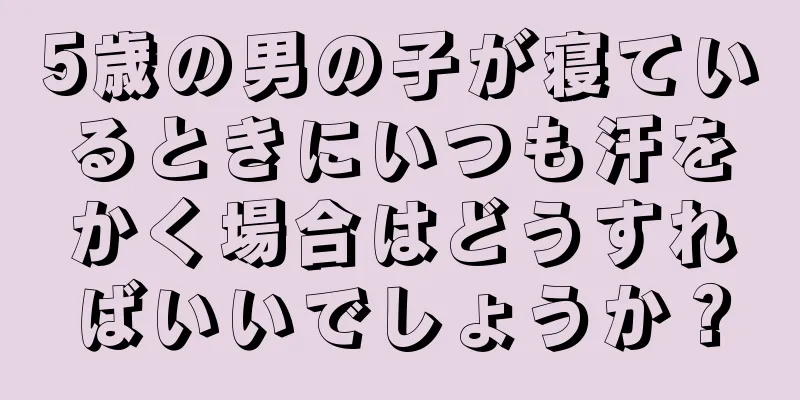 5歳の男の子が寝ているときにいつも汗をかく場合はどうすればいいでしょうか？