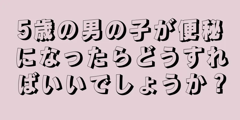 5歳の男の子が便秘になったらどうすればいいでしょうか？