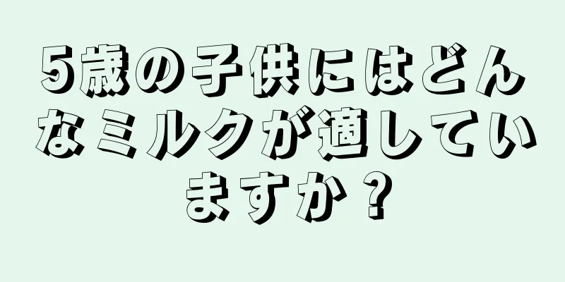 5歳の子供にはどんなミルクが適していますか？