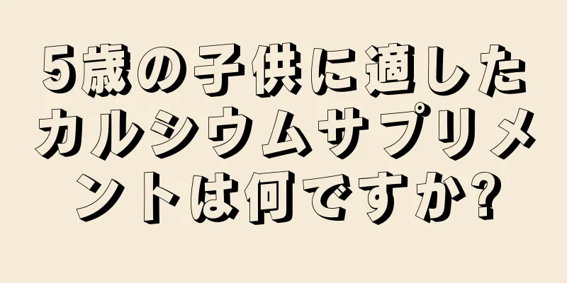 5歳の子供に適したカルシウムサプリメントは何ですか?