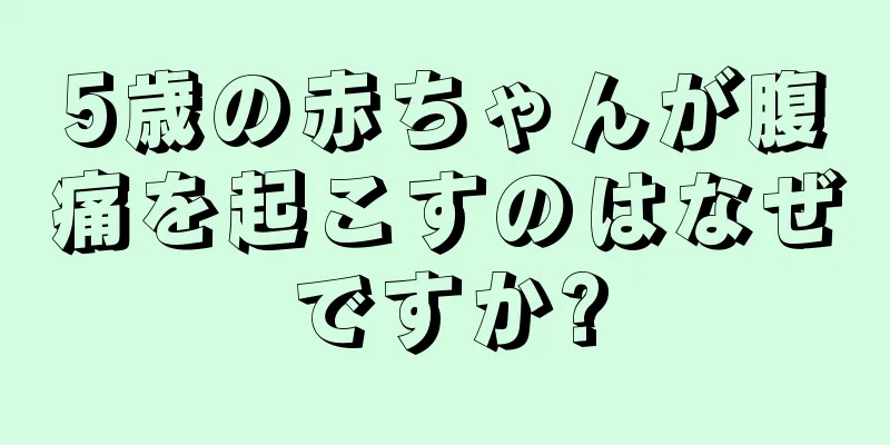 5歳の赤ちゃんが腹痛を起こすのはなぜですか?