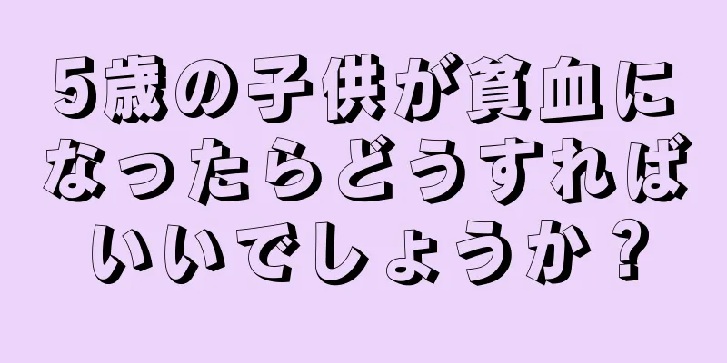 5歳の子供が貧血になったらどうすればいいでしょうか？