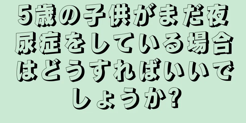 5歳の子供がまだ夜尿症をしている場合はどうすればいいでしょうか?