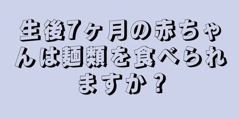 生後7ヶ月の赤ちゃんは麺類を食べられますか？