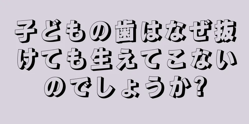 子どもの歯はなぜ抜けても生えてこないのでしょうか?