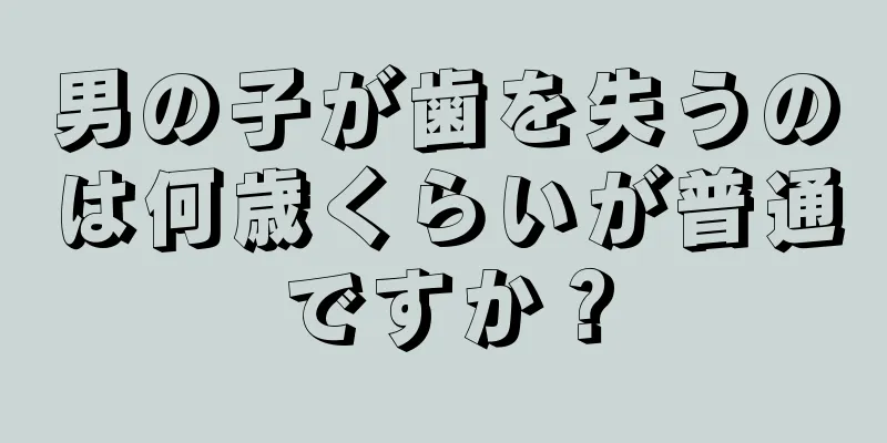 男の子が歯を失うのは何歳くらいが普通ですか？