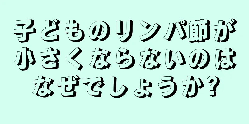 子どものリンパ節が小さくならないのはなぜでしょうか?