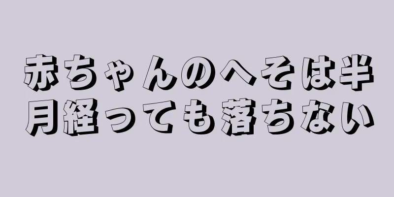 赤ちゃんのへそは半月経っても落ちない