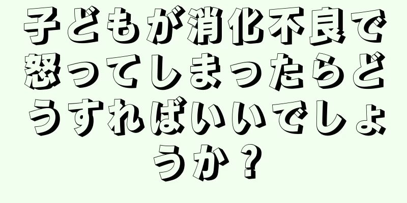 子どもが消化不良で怒ってしまったらどうすればいいでしょうか？