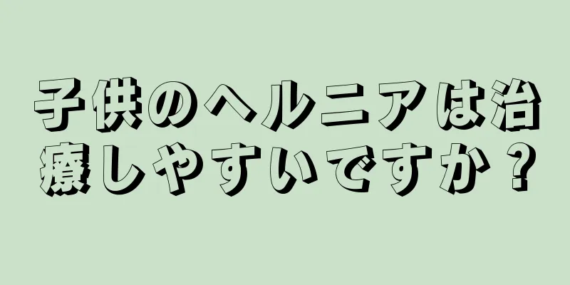 子供のヘルニアは治療しやすいですか？