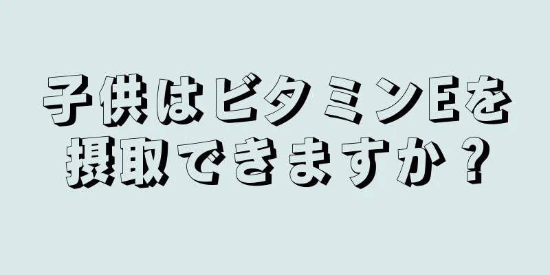 子供はビタミンEを摂取できますか？