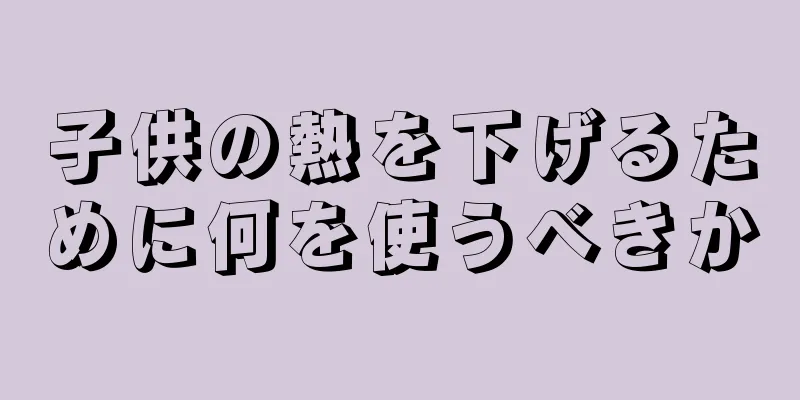 子供の熱を下げるために何を使うべきか