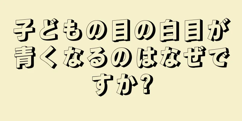 子どもの目の白目が青くなるのはなぜですか?