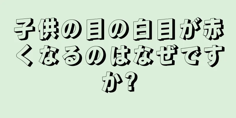 子供の目の白目が赤くなるのはなぜですか?