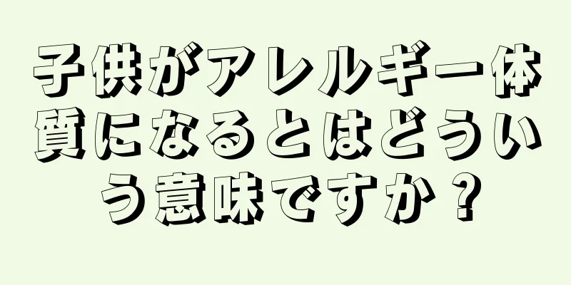 子供がアレルギー体質になるとはどういう意味ですか？