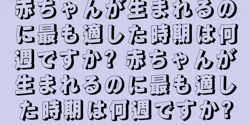 赤ちゃんが生まれるのに最も適した時期は何週ですか? 赤ちゃんが生まれるのに最も適した時期は何週ですか?