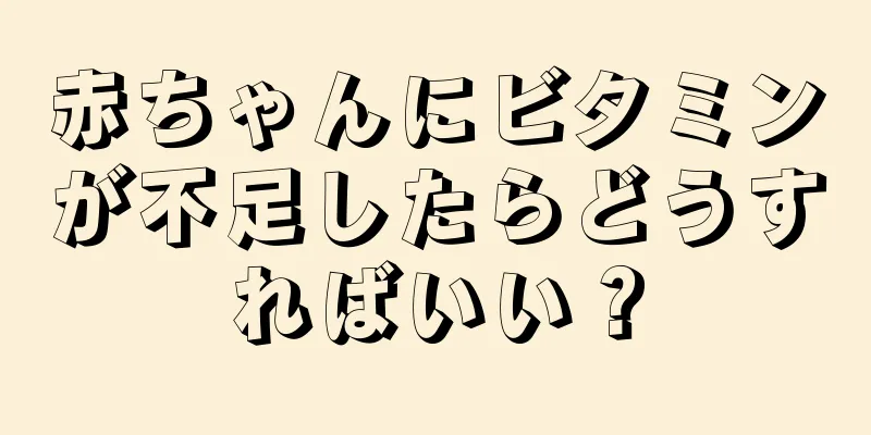 赤ちゃんにビタミンが不足したらどうすればいい？