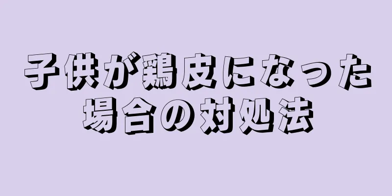 子供が鶏皮になった場合の対処法