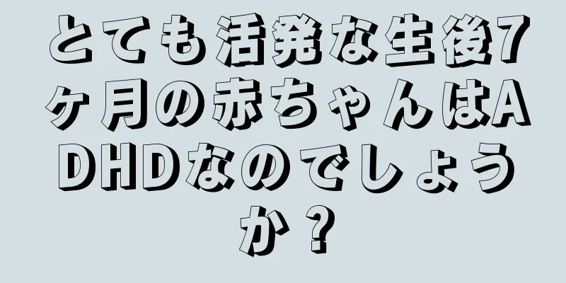 とても活発な生後7ヶ月の赤ちゃんはADHDなのでしょうか？