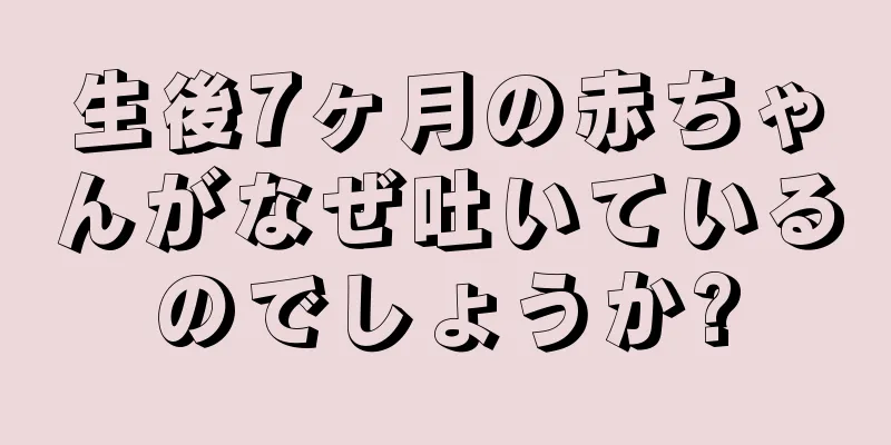 生後7ヶ月の赤ちゃんがなぜ吐いているのでしょうか?