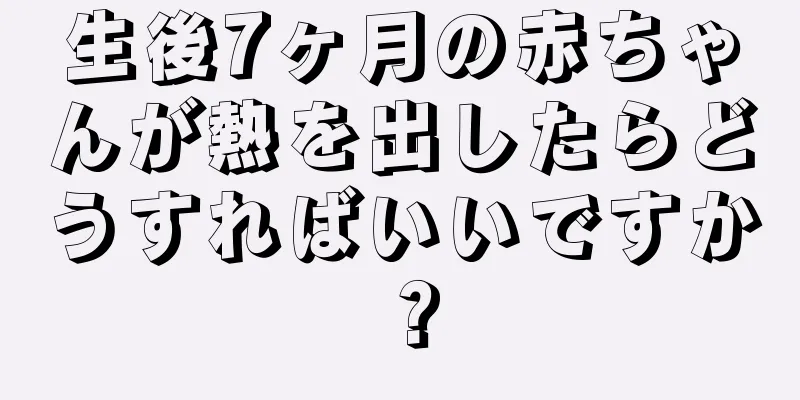 生後7ヶ月の赤ちゃんが熱を出したらどうすればいいですか？