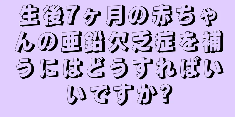 生後7ヶ月の赤ちゃんの亜鉛欠乏症を補うにはどうすればいいですか?