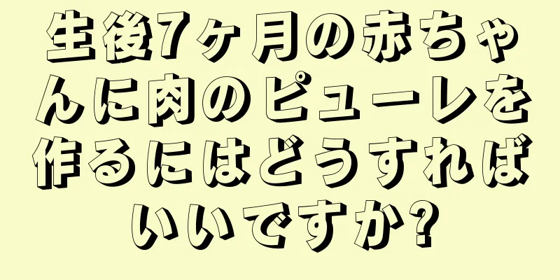生後7ヶ月の赤ちゃんに肉のピューレを作るにはどうすればいいですか?