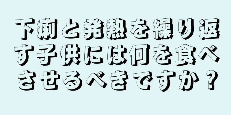 下痢と発熱を繰り返す子供には何を食べさせるべきですか？