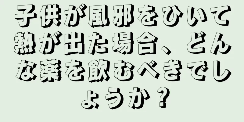 子供が風邪をひいて熱が出た場合、どんな薬を飲むべきでしょうか？