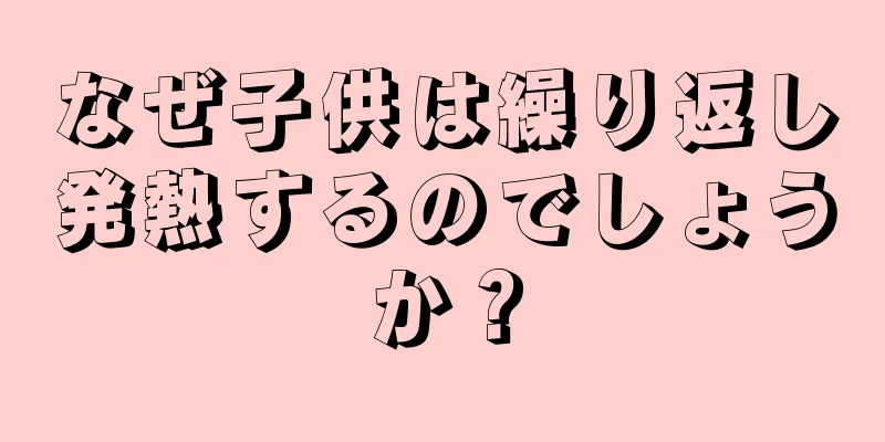 なぜ子供は繰り返し発熱するのでしょうか？